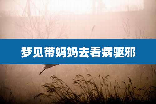 梦见带妈妈去看病驱邪