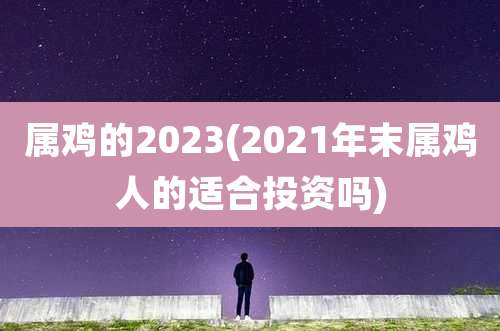 属鸡的2023(2021年末属鸡人的适合投资吗)