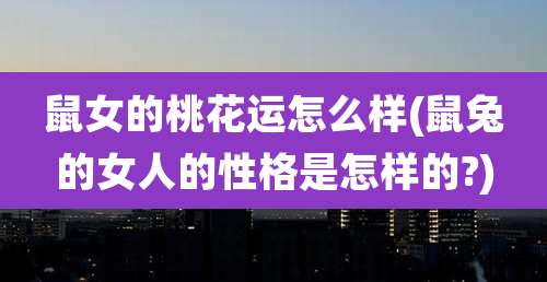 鼠女的桃花运怎么样(鼠兔的女人的性格是怎样的?)