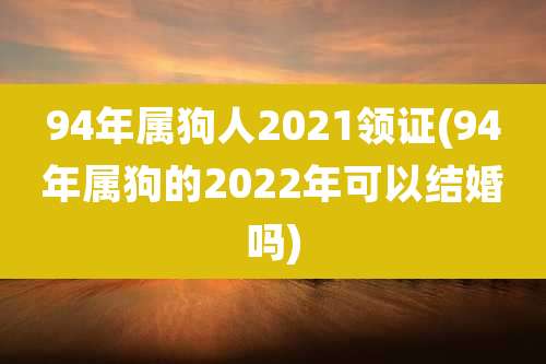 94年属狗人2021领证(94年属狗的2022年可以结婚吗)