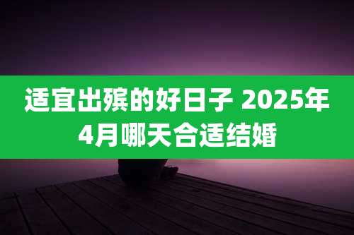适宜出殡的好日子 2025年4月哪天合适结婚
