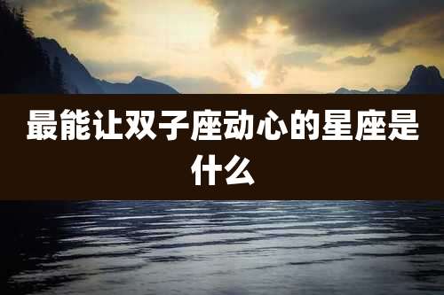 最能让双子座动心的星座是什么