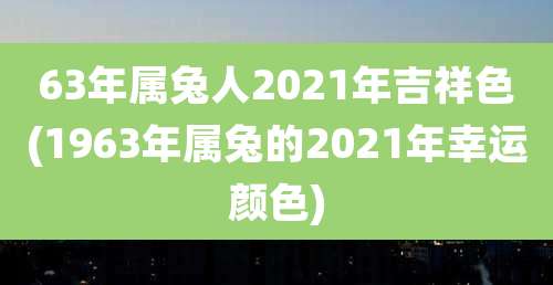63年属兔人2021年吉祥色(1963年属兔的2021年幸运颜色)