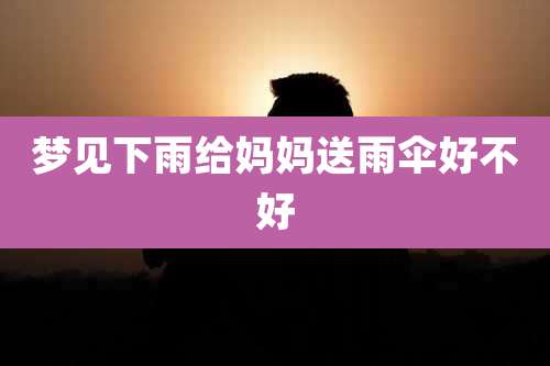 梦见下雨给妈妈送雨伞好不好