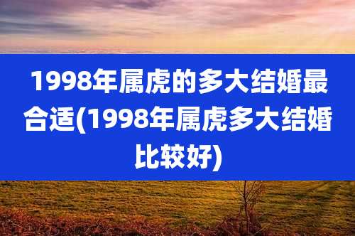 1998年属虎的多大结婚最合适(1998年属虎多大结婚比较好)