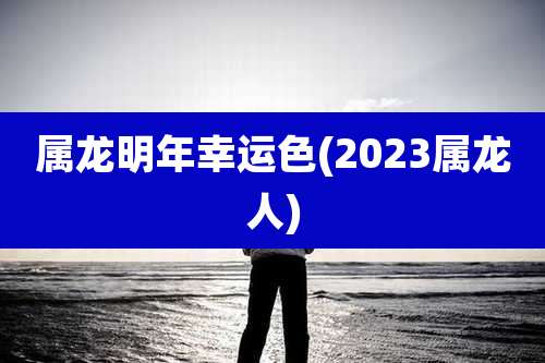 属龙明年幸运色(2023属龙人)