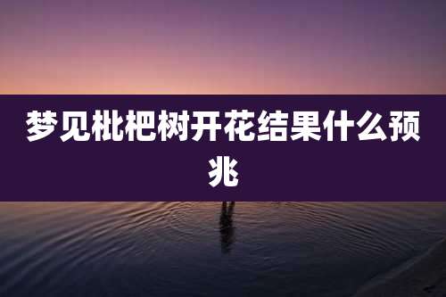 梦见枇杷树开花结果什么预兆