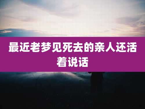 最近老梦见死去的亲人还活着说话
