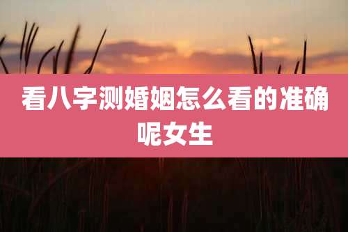 看八字测婚姻怎么看的准确呢女生