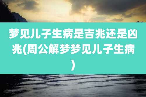 梦见儿子生病是吉兆还是凶兆(周公解梦梦见儿子生病)