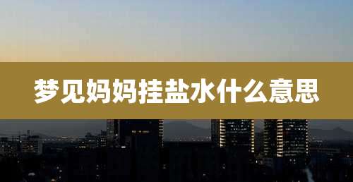 梦见妈妈挂盐水什么意思