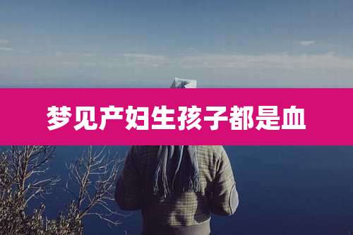 梦见产妇生孩子都是血