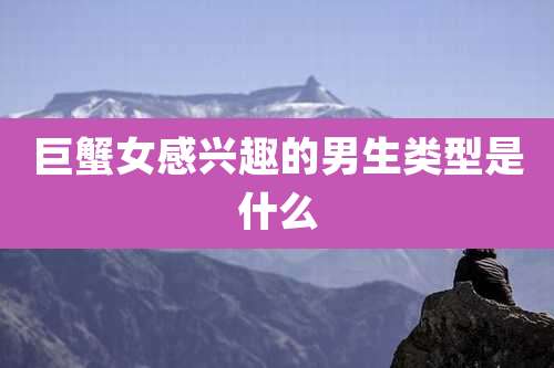 巨蟹女感兴趣的男生类型是什么