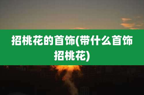 招桃花的首饰(带什么首饰招桃花)