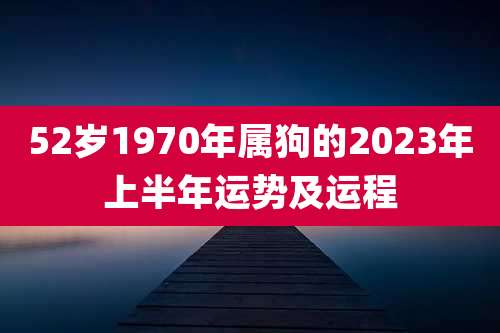 52岁1970年属狗的2023年上半年运势及运程