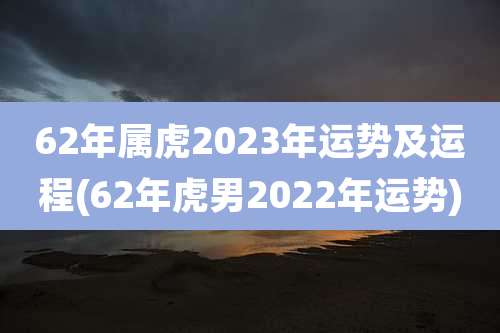 62年属虎2023年运势及运程(62年虎男2022年运势)