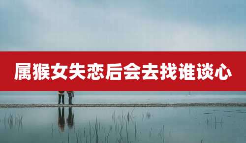 属猴女失恋后会去找谁谈心