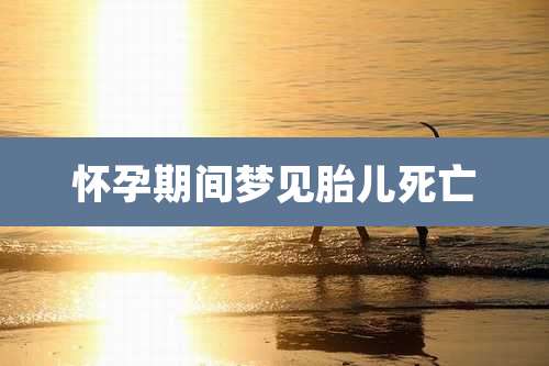 怀孕期间梦见胎儿死亡