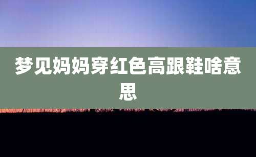 梦见妈妈穿红色高跟鞋啥意思