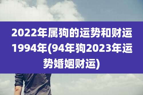 2022年属狗的运势和财运1994年(94年狗2023年运势婚姻财运)