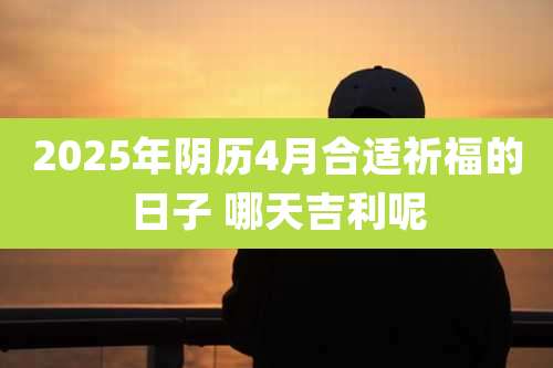 2025年阴历4月合适祈福的日子 哪天吉利呢
