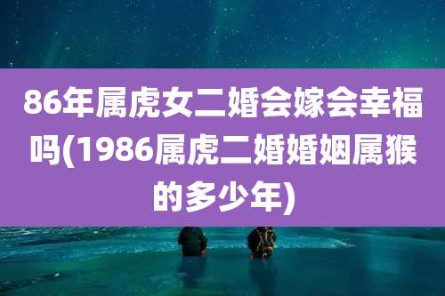 86年属虎女二婚会嫁会幸福吗(1986属虎二婚婚姻属猴的多少年)