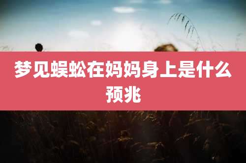 梦见蜈蚣在妈妈身上是什么预兆