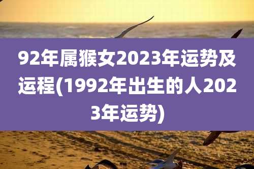 92年属猴女2023年运势及运程(1992年出生的人2023年运势)