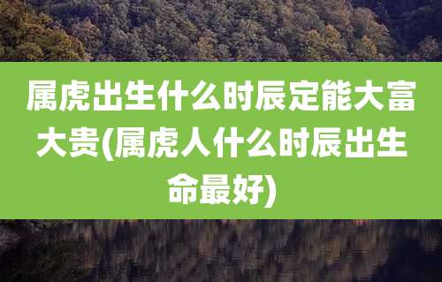 属虎出生什么时辰定能大富大贵(属虎人什么时辰出生命最好)