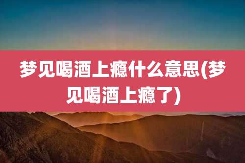 梦见喝酒上瘾什么意思(梦见喝酒上瘾了)