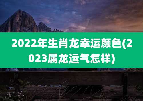 2022年生肖龙幸运颜色(2023属龙运气怎样)