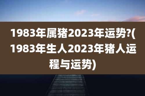1983年属猪2023年运势?(1983年生人2023年猪人运程与运势)