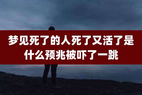 梦见死了的人死了又活了是什么预兆被吓了一跳