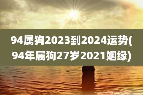 94属狗2023到2024运势(94年属狗27岁2021姻缘)