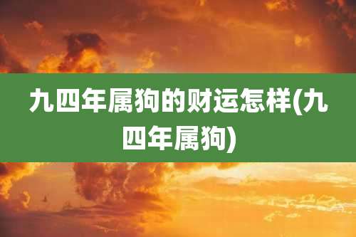 九四年属狗的财运怎样(九四年属狗)