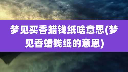 梦见买香蜡钱纸啥意思(梦见香蜡钱纸的意思)