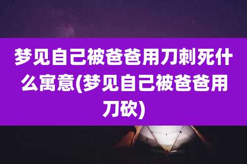 梦见自己被爸爸用刀刺死什么寓意(梦见自己被爸爸用刀砍)