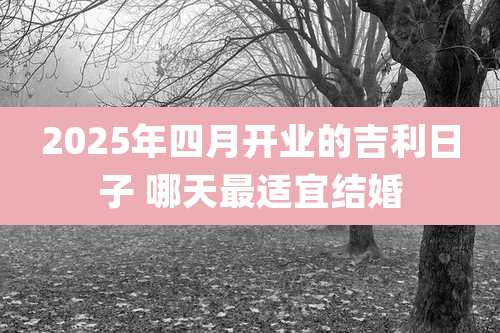 2025年四月开业的吉利日子 哪天最适宜结婚