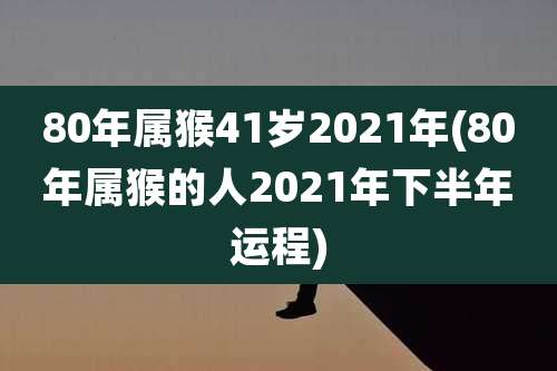 80年属猴41岁2021年(80年属猴的人2021年下半年运程)