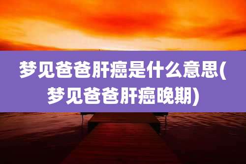 梦见爸爸肝癌是什么意思(梦见爸爸肝癌晚期)