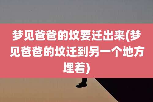 梦见爸爸的坟要迁出来(梦见爸爸的坟迁到另一个地方埋着)