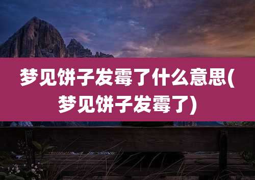 梦见饼子发霉了什么意思(梦见饼子发霉了)