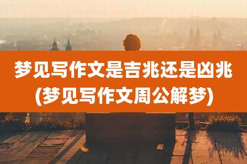 梦见写作文是吉兆还是凶兆(梦见写作文周公解梦)
