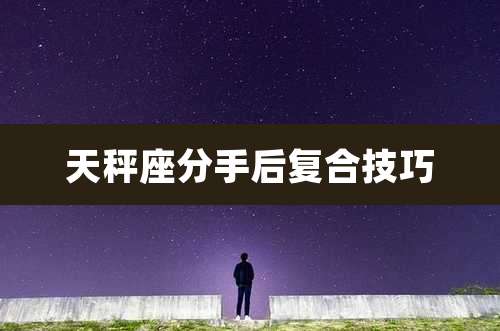 天秤座分手后复合技巧