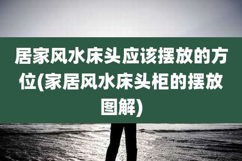 居家风水床头应该摆放的方位(家居风水床头柜的摆放图解)