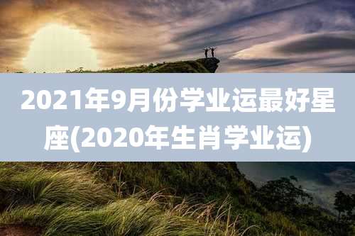 2021年9月份学业运最好星座(2020年生肖学业运)