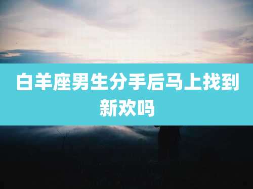 白羊座男生分手后马上找到新欢吗