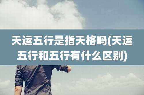 天运五行是指天格吗(天运五行和五行有什么区别)