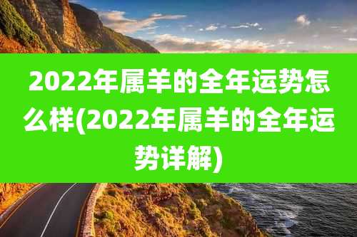 2022年属羊的全年运势怎么样(2022年属羊的全年运势详解)