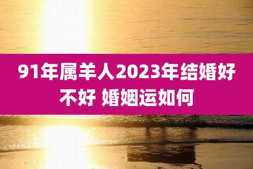 91年属羊人2023年结婚好不好 婚姻运如何
